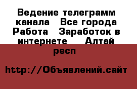 Ведение телеграмм канала - Все города Работа » Заработок в интернете   . Алтай респ.